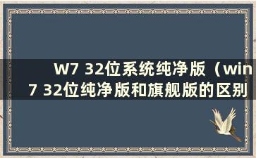 W7 32位系统纯净版（win7 32位纯净版和旗舰版的区别）